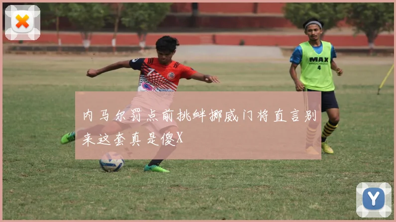 内马尔罚点前挑衅挪威门将直言别来这套真是傻X