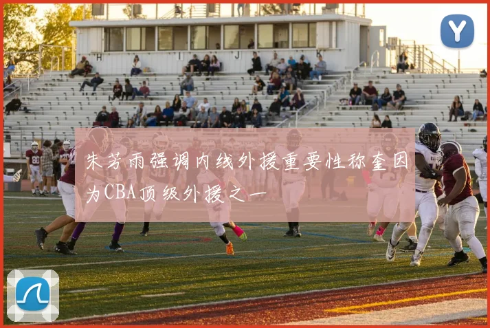 朱芳雨强调内线外援重要性称奎因为CBA顶级外援之一
