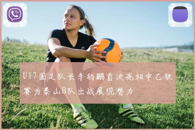 U17国足队长李钧鹏首次亮相中乙联赛为泰山B队出战展现潜力