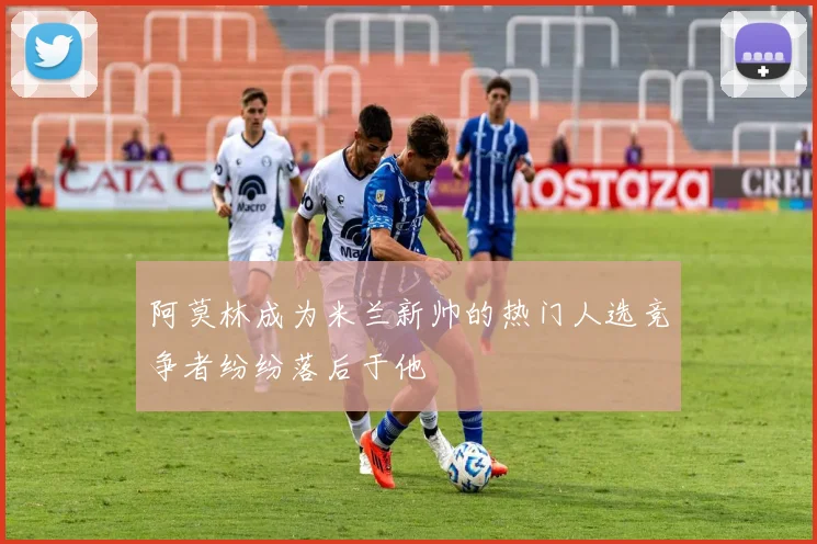阿莫林成为米兰新帅的热门人选竞争者纷纷落后于他