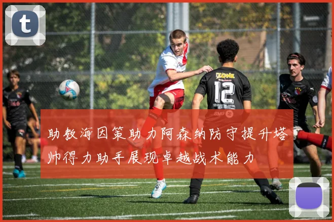 助教海因策助力阿森纳防守提升塔帅得力助手展现卓越战术能力