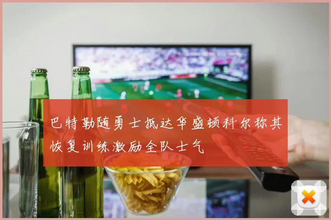 巴特勒随勇士抵达华盛顿科尔称其恢复训练激励全队士气
