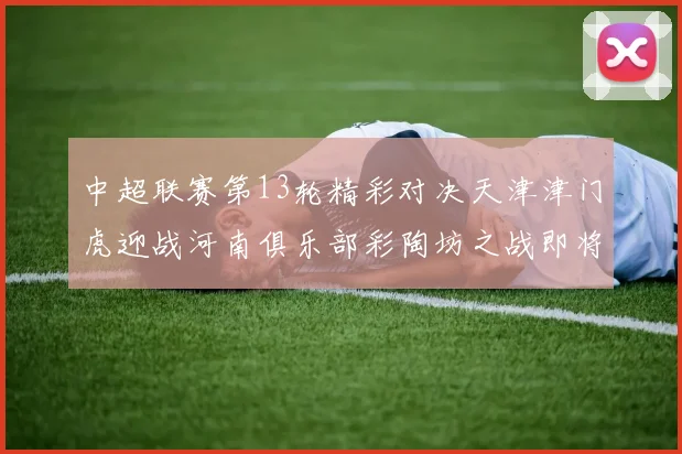 中超联赛第13轮精彩对决天津津门虎迎战河南俱乐部彩陶坊之战即将开启