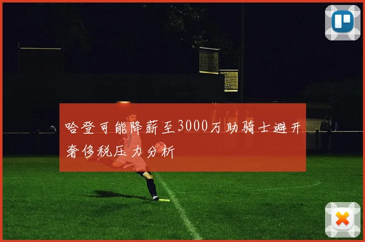 哈登可能降薪至3000万助骑士避开奢侈税压力分析