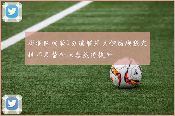 海港队收获1分缓解压力但防线稳定性不足替补状态亟待提升