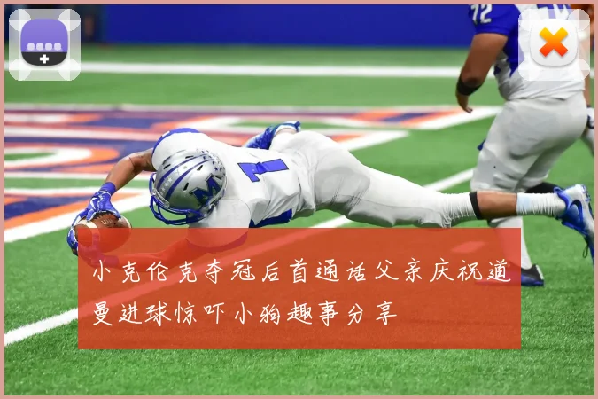 小克伦克夺冠后首通话父亲庆祝道曼进球惊吓小狗趣事分享