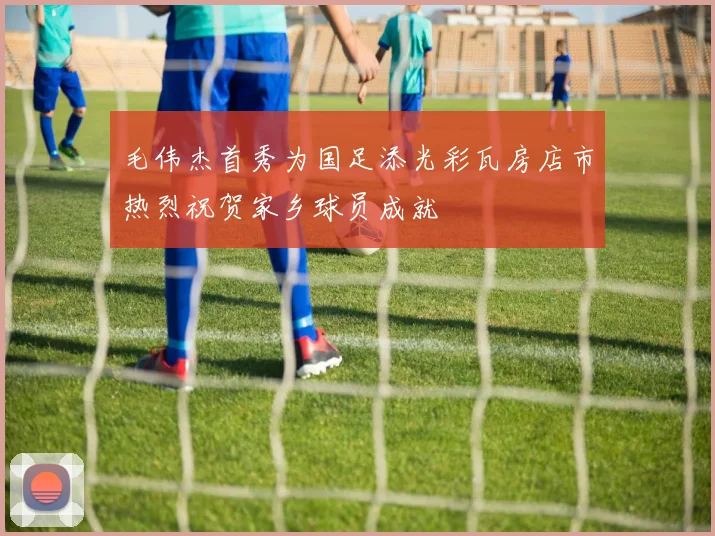 毛伟杰首秀为国足添光彩瓦房店市热烈祝贺家乡球员成就