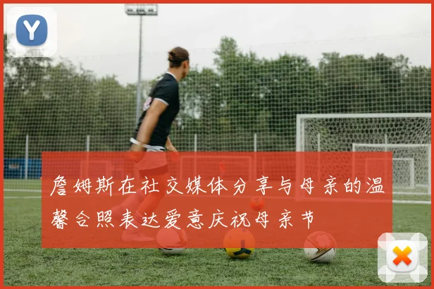詹姆斯在社交媒体分享与母亲的温馨合照表达爱意庆祝母亲节