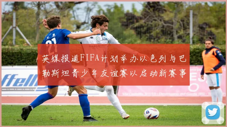 英媒报道FIFA计划举办以色列与巴勒斯坦青少年友谊赛以启动新赛事