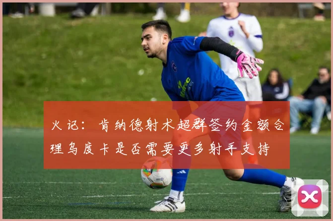 火记：肯纳德射术超群签约金额合理乌度卡是否需要更多射手支持