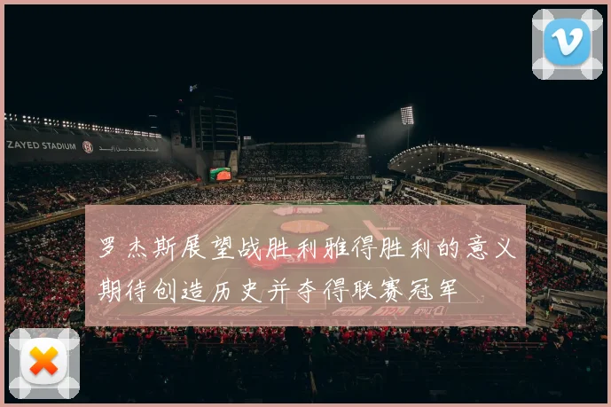 罗杰斯展望战胜利雅得胜利的意义期待创造历史并夺得联赛冠军