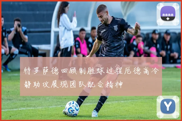 特罗萨德回顾制胜球过程厄德高冷静助攻展现团队配合精神