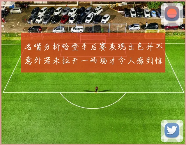名嘴分析哈登季后赛表现出色并不意外若未拉开一两场才令人感到惊讶