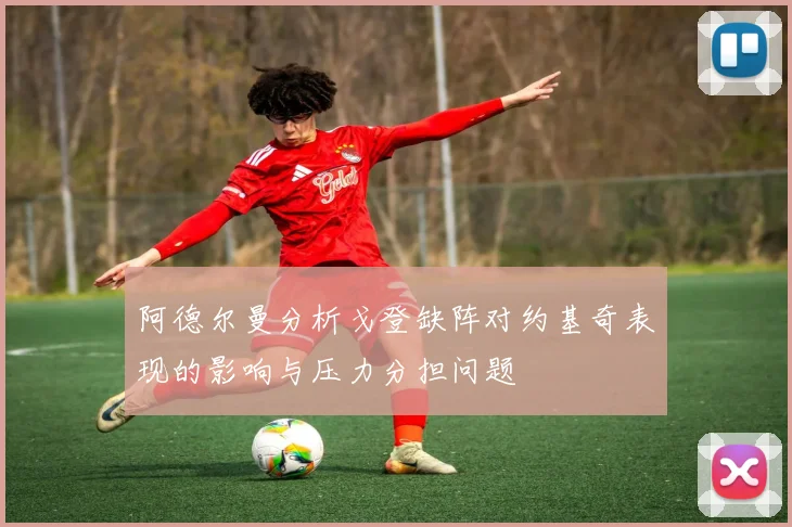 阿德尔曼分析戈登缺阵对约基奇表现的影响与压力分担问题