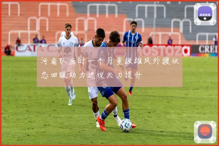 河南队历时一个月重振雄风外援状态回暖助力进攻火力提升