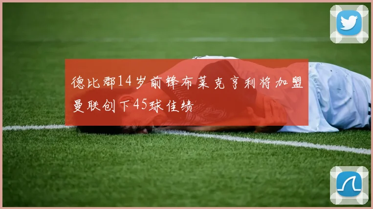 德比郡14岁前锋布莱克亨利将加盟曼联创下45球佳绩