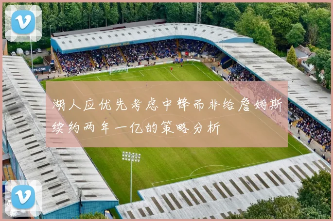 湖人应优先考虑中锋而非给詹姆斯续约两年一亿的策略分析