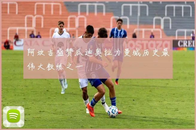 阿坎吉盛赞瓜迪奥拉为曼城历史最伟大教练之一