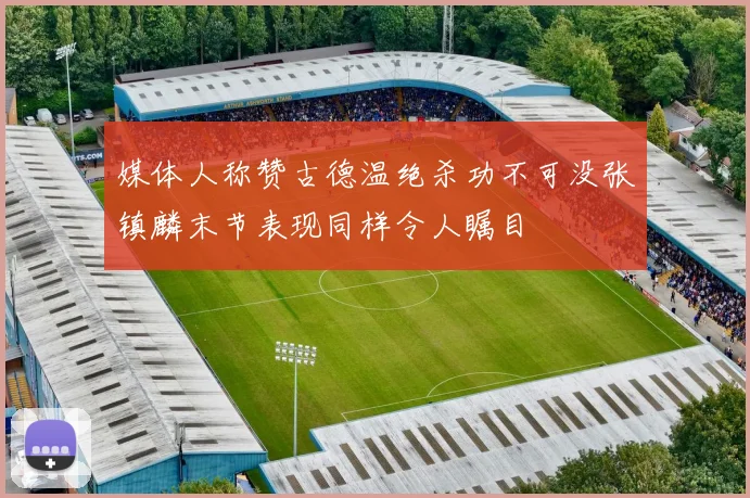 媒体人称赞古德温绝杀功不可没张镇麟末节表现同样令人瞩目