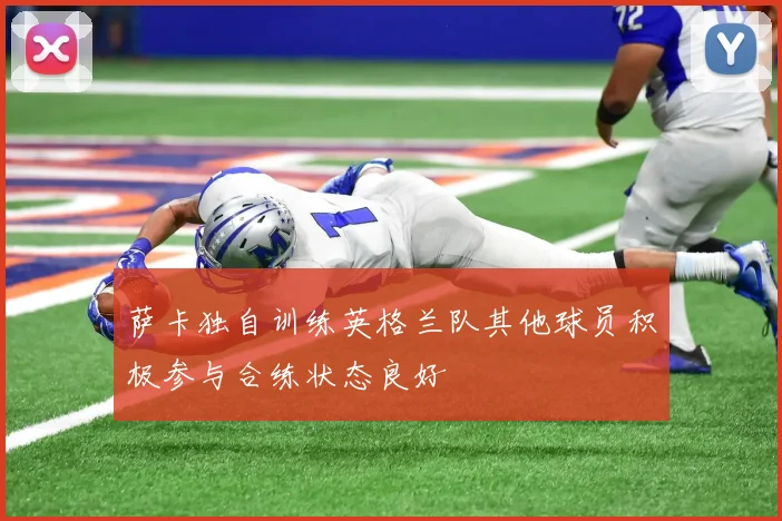 萨卡独自训练英格兰队其他球员积极参与合练状态良好