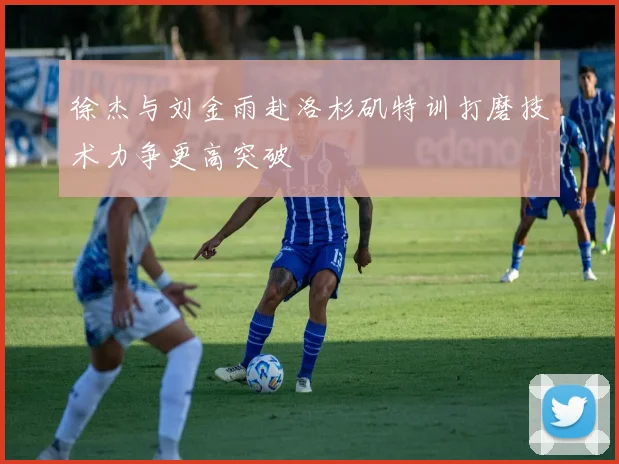 徐杰与刘金雨赴洛杉矶特训打磨技术力争更高突破