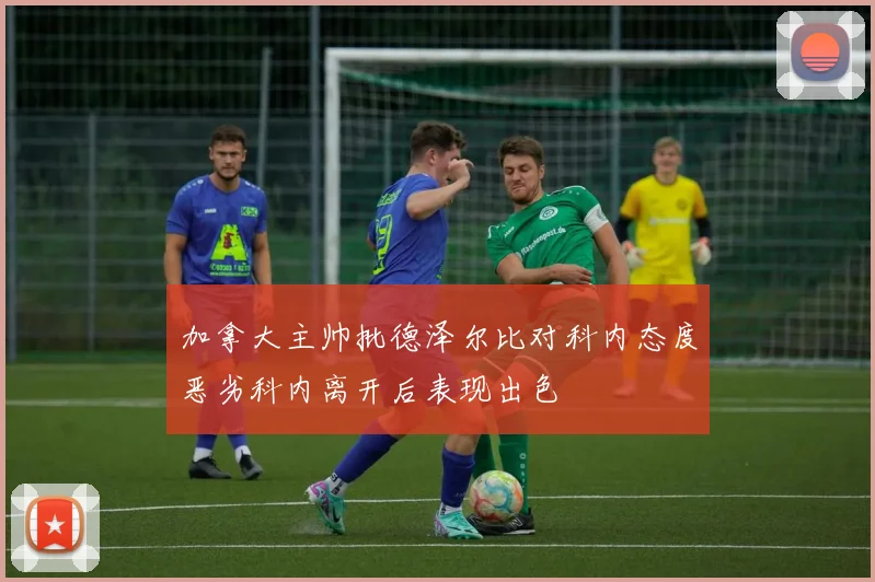 加拿大主帅批德泽尔比对科内态度恶劣科内离开后表现出色