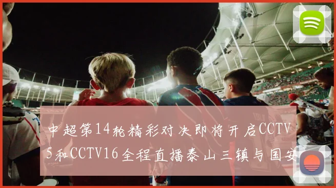 中超第14轮精彩对决即将开启CCTV5和CCTV16全程直播泰山三镇与国安河南之战