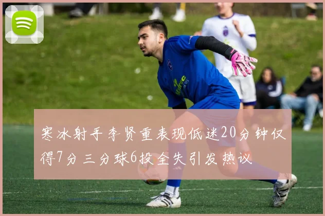 寒冰射手李贤重表现低迷20分钟仅得7分三分球6投全失引发热议