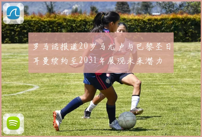 罗马诺报道20岁马尤卢与巴黎圣日耳曼续约至2031年展现未来潜力