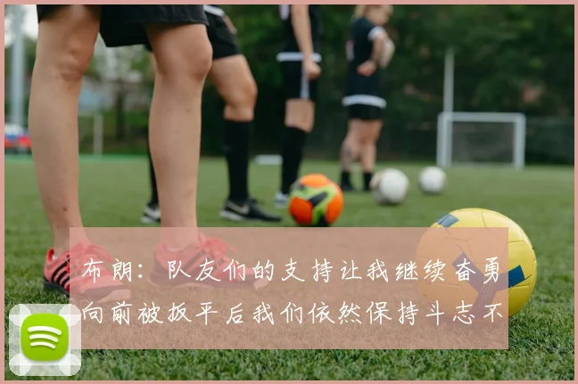 布朗：队友们的支持让我继续奋勇向前被扳平后我们依然保持斗志不言放弃